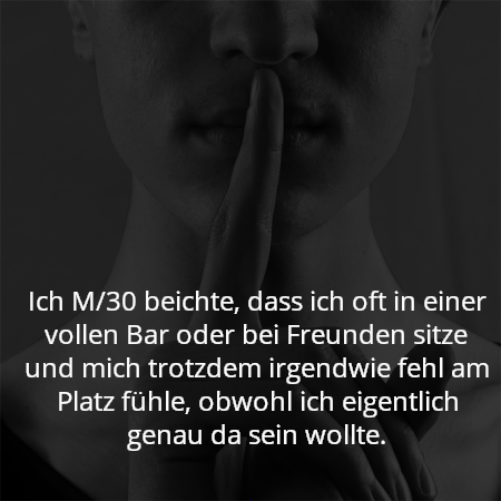 Ich M/30 beichte, dass ich oft in einer vollen Bar oder bei Freunden sitze und mich trotzdem irgendwie fehl am Platz fühle, obwohl ich eigentlich genau da sein wollte.