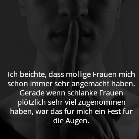 Ich beichte, dass mollige Frauen mich schon immer sehr angemacht haben. Gerade wenn schlanke Frauen plötzlich sehr viel zugenommen haben, war das für mich ein Fest für die Augen.