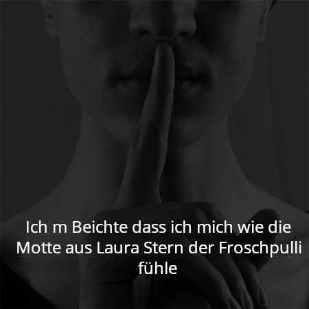 Ich m Beichte dass ich mich wie die Motte aus Laura Stern der Froschpulli fühle
