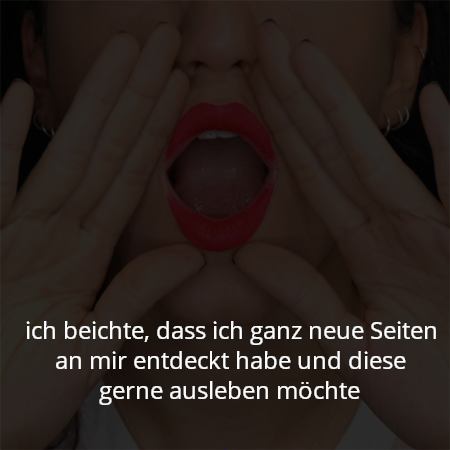 ich beichte, dass ich ganz neue Seiten an mir entdeckt habe und diese gerne ausleben möchte