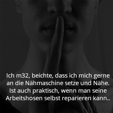 Ich m32, beichte, dass ich mich gerne an die Nähmaschine setze und Nähe. Ist auch praktisch, wenn man seine Arbeitshosen selbst reparieren kann..