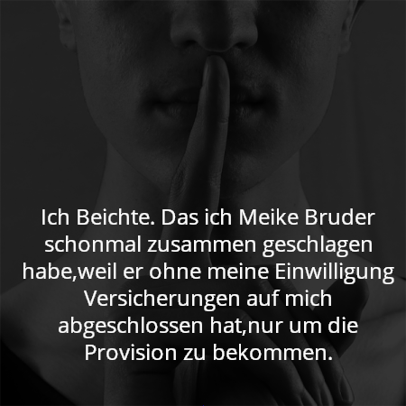 Ich Beichte. Das ich Meike Bruder schonmal zusammen geschlagen habe,weil er ohne meine Einwilligung Versicherungen auf mich abgeschlossen hat,nur um die Provision zu bekommen.