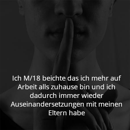 Ich M/18 beichte das ich mehr auf Arbeit alls zuhause bin und ich dadurch immer wieder Auseinandersetzungen mit meinen Eltern habe
