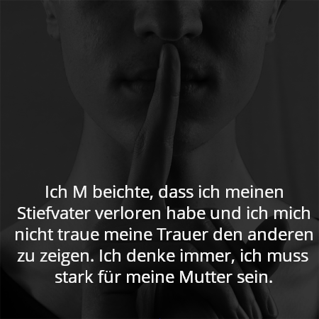 Ich M beichte, dass ich meinen Stiefvater verloren habe und ich mich nicht traue meine Trauer den anderen zu zeigen. Ich denke immer, ich muss stark für meine Mutter sein.