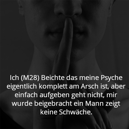Ich (M28) Beichte das meine Psyche eigentlich komplett am Arsch ist, aber einfach aufgeben geht nicht, mir wurde beigebracht ein Mann zeigt keine Schwäche.