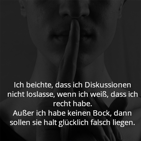 Ich beichte, dass ich Diskussionen nicht loslasse, wenn ich weiß, dass ich recht habe.
Außer ich habe keinen Bock, dann sollen sie halt glücklich falsch liegen.