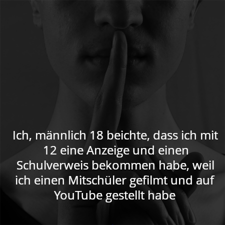 Ich, männlich 18 beichte, dass ich mit 12 eine Anzeige und einen Schulverweis bekommen habe, weil ich einen Mitschüler gefilmt und auf YouTube gestellt habe