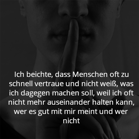 Ich beichte, dass Menschen oft zu schnell vertraue und nicht weiß, was ich dagegen machen soll, weil ich oft nicht mehr auseinander halten kann, wer es gut mit mir meint und wer nicht