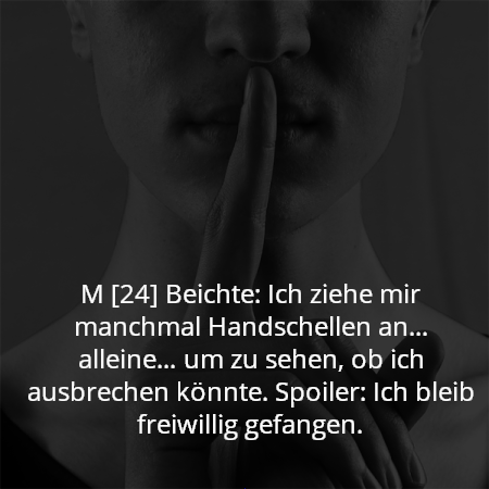 M [24] Beichte: Ich ziehe mir manchmal Handschellen an… alleine… um zu sehen, ob ich ausbrechen könnte. Spoiler: Ich bleib freiwillig gefangen.