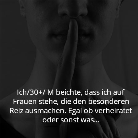 Ich/30+/ M beichte, dass ich auf Frauen stehe, die den besonderen Reiz ausmachen. Egal ob verheiratet oder sonst was...