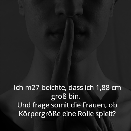 Ich m27 beichte, dass ich 1,88 cm groß bin. 
Und frage somit die Frauen, ob Körpergröße eine Rolle spielt?