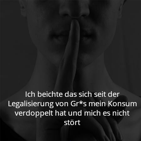 Ich beichte das sich seit der Legalisierung von Gr*s mein Konsum verdoppelt hat und mich es nicht stört