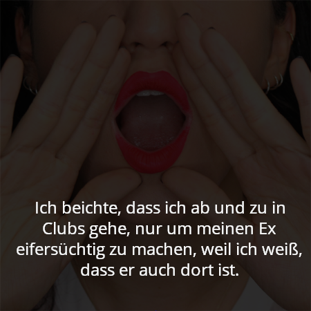 Ich beichte, dass ich ab und zu in Clubs gehe, nur um meinen Ex eifersüchtig zu machen, weil ich weiß, dass er auch dort ist.