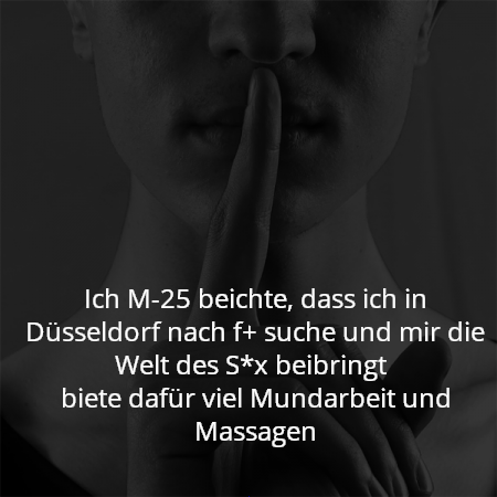 Ich M-25 beichte, dass ich in Düsseldorf nach f+ suche und mir die Welt des S*x beibringt 
biete dafür viel Mundarbeit und Massagen