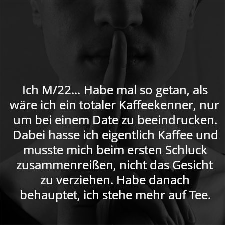 Ich M/22… Habe mal so getan, als wäre ich ein totaler Kaffeekenner, nur um bei einem Date zu beeindrucken. Dabei hasse ich eigentlich Kaffee und musste mich beim ersten Schluck zusammenreißen, nicht das Gesicht zu verziehen. Habe danach behauptet, ich stehe mehr auf Tee.