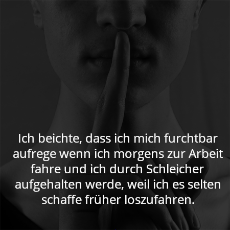 Ich beichte, dass ich mich furchtbar aufrege wenn ich morgens zur Arbeit fahre und ich durch Schleicher aufgehalten werde, weil ich es selten schaffe früher loszufahren.