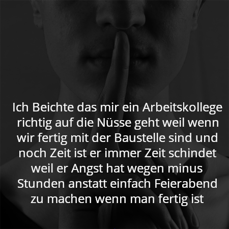 Ich Beichte das mir ein Arbeitskollege richtig auf die Nüsse geht weil wenn wir fertig mit der Baustelle sind und noch Zeit ist er immer Zeit schindet weil er Angst hat wegen minus Stunden anstatt einfach Feierabend zu machen wenn man fertig ist