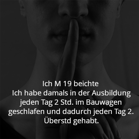 Ich M 19 beichte 
Ich habe damals in der Ausbildung jeden Tag 2 Std. im Bauwagen geschlafen und dadurch jeden Tag 2. Überstd gehabt.