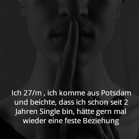 Ich 27/m , ich komme aus Potsdam und beichte, dass ich schon seit 2 Jahren Single bin, hätte gern mal wieder eine feste Beziehung