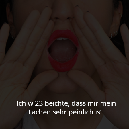 Ich w 23 beichte, dass mir mein Lachen sehr peinlich ist.