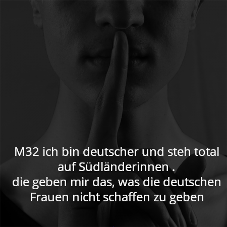 M32 ich bin deutscher und steh total auf Südländerinnen .
die geben mir das, was die deutschen Frauen nicht schaffen zu geben