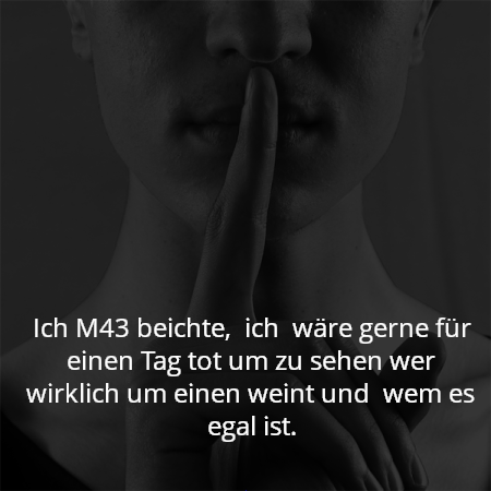 Ich M43 beichte,  ich  wäre gerne für einen Tag tot um zu sehen wer wirklich um einen weint und  wem es egal ist.