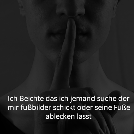 Ich Beichte das ich jemand suche der mir fußbilder schickt oder seine Füße ablecken lässt