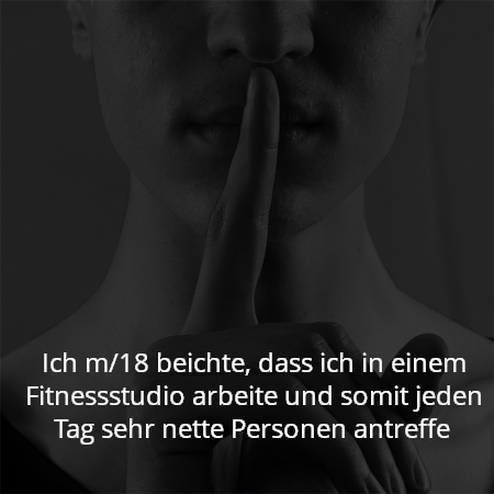 Ich m/18 beichte, dass ich in einem Fitnessstudio arbeite und somit jeden Tag sehr nette Personen antreffe