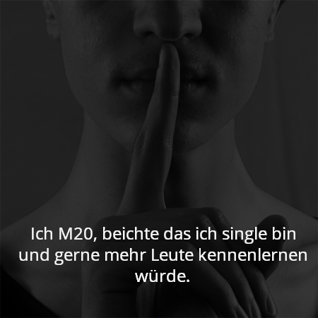 Ich M20, beichte das ich single bin und gerne mehr Leute kennenlernen würde.