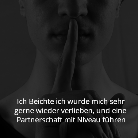 Ich Beichte ich würde mich sehr gerne wieder verlieben, und eine Partnerschaft mit Niveau führen