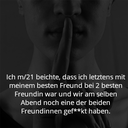Ich m/21 beichte, dass ich letztens mit meinem besten Freund bei 2 besten Freundin war und wir am selben Abend noch eine der beiden Freundinnen gef**kt haben.