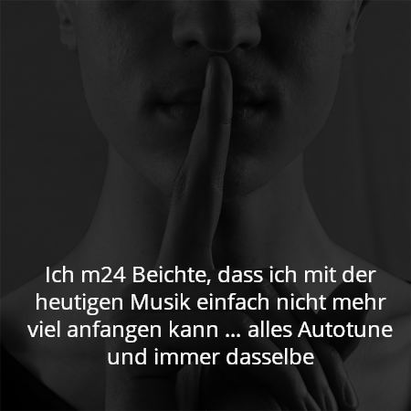 Ich m24 Beichte, dass ich mit der heutigen Musik einfach nicht mehr viel anfangen kann … alles Autotune und immer dasselbe