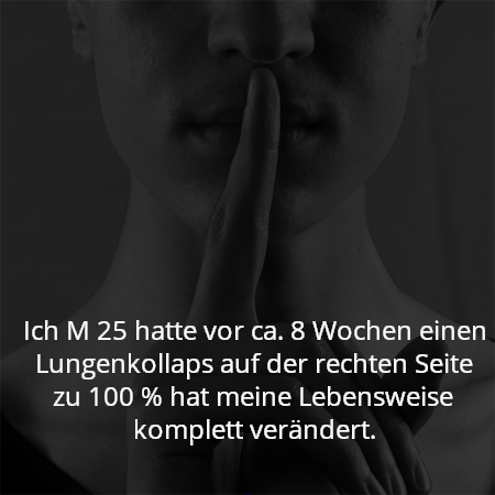 Ich M 25 hatte vor ca. 8 Wochen einen Lungenkollaps auf der rechten Seite zu 100 % hat meine Lebensweise komplett verändert.