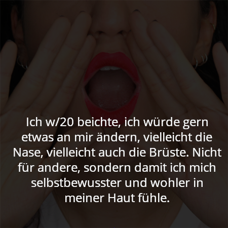 Ich w/20 beichte, ich würde gern etwas an mir ändern, vielleicht die Nase, vielleicht auch die Brüste. Nicht für andere, sondern damit ich mich selbstbewusster und wohler in meiner Haut fühle.