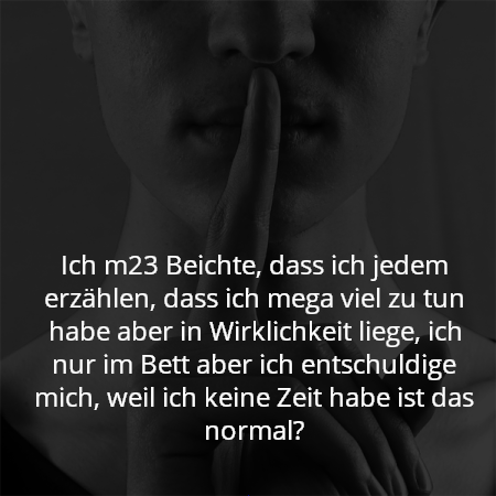 Ich m23 Beichte, dass ich jedem erzählen, dass ich mega viel zu tun habe aber in Wirklichkeit liege, ich nur im Bett aber ich entschuldige mich, weil ich keine Zeit habe ist das normal?