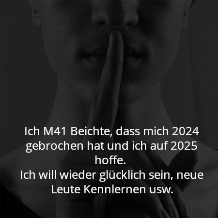 Ich M41 Beichte, dass mich 2024 gebrochen hat und ich auf 2025 hoffe. 
Ich will wieder glücklich sein, neue Leute Kennlernen usw.