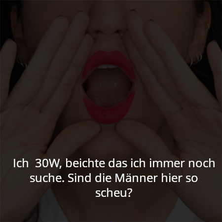Ich  30W, beichte das ich immer noch suche. Sind die Männer hier so scheu?