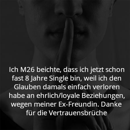 Ich M26 beichte, dass ich jetzt schon fast 8 Jahre Single bin, weil ich den Glauben damals einfach verloren habe an ehrlich/loyale Beziehungen, wegen meiner Ex-Freundin. Danke für die Vertrauensbrüche