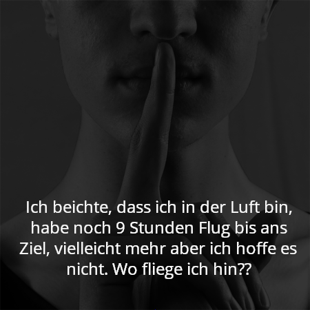 Ich beichte, dass ich in der Luft bin, habe noch 9 Stunden Flug bis ans Ziel, vielleicht mehr aber ich hoffe es nicht. Wo fliege ich hin??