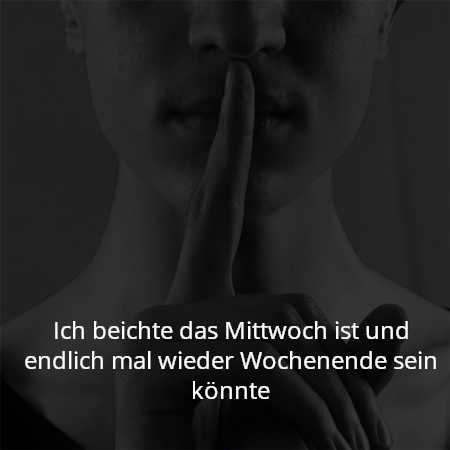 Ich beichte das Mittwoch ist und endlich mal wieder Wochenende sein könnte