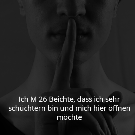 Ich M 26 Beichte, dass ich sehr schüchtern bin und mich hier öffnen möchte