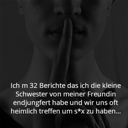 Ich m 32 Berichte das ich die kleine Schwester von meiner Freundin endjungfert habe und wir uns oft heimlich treffen um s*x zu haben...