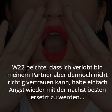 W22 beichte, dass ich verlobt bin meinem Partner aber dennoch nicht richtig vertrauen kann, habe einfach Angst wieder mit der nächst besten ersetzt zu werden...