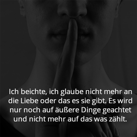 Ich beichte, ich glaube nicht mehr an die Liebe oder das es sie gibt. Es wird nur noch auf äußere Dinge geachtet und nicht mehr auf das was zählt.