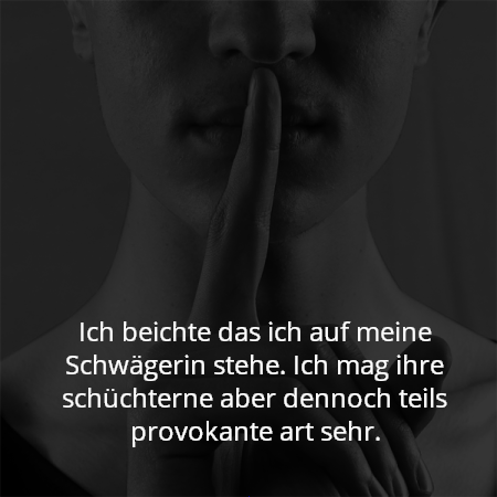 Ich beichte das ich auf meine Schwägerin stehe. Ich mag ihre schüchterne aber dennoch teils provokante art sehr.
