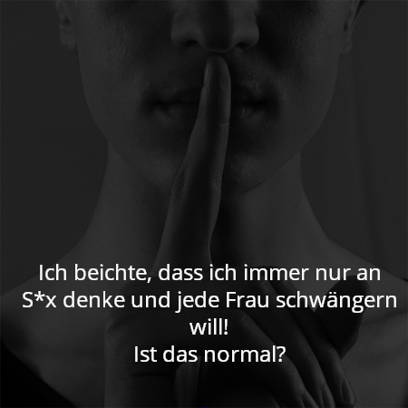 Ich beichte, dass ich immer nur an S*x denke und jede Frau schwängern will!
Ist das normal?