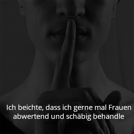 Ich beichte, dass ich gerne mal Frauen abwertend und schäbig behandle