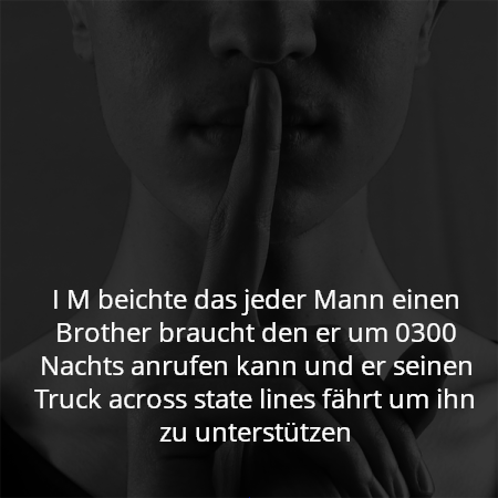 I M beichte das jeder Mann einen Brother braucht den er um 0300 Nachts anrufen kann und er seinen Truck across state lines fährt um ihn zu unterstützen