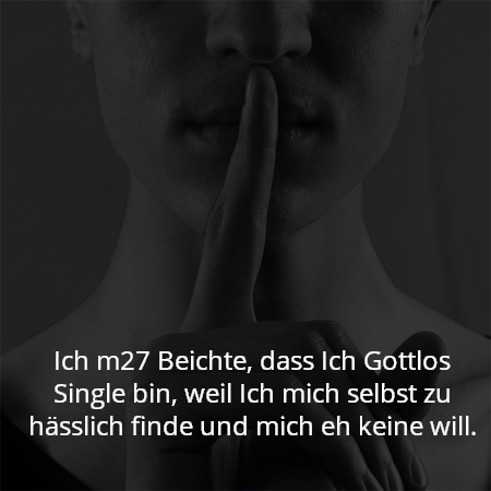 Ich m27 Beichte, dass Ich Gottlos Single bin, weil Ich mich selbst zu hässlich finde und mich eh keine will.