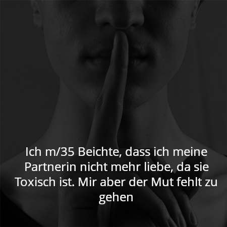 Ich m/35 Beichte, dass ich meine Partnerin nicht mehr liebe, da sie Toxisch ist. Mir aber der Mut fehlt zu gehen